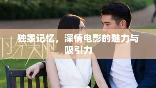 独家记忆,深情电影的魅力与吸引力