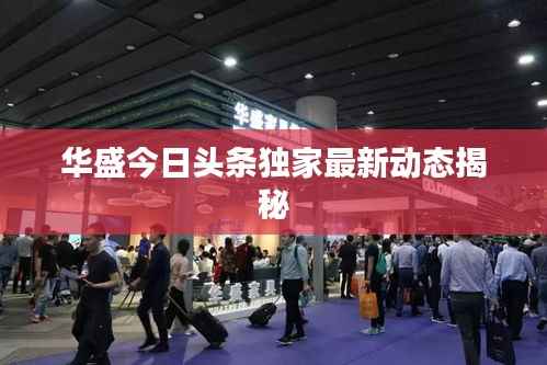 华盛今日头条独家最新动态揭秘