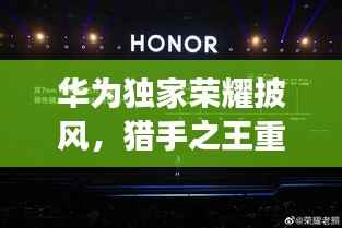 华为独家荣耀披风,猎手之王重磅来袭!
