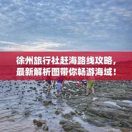 徐州旅行社赶海路线攻略,最新解析图带你畅游海域!