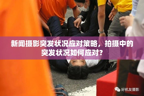 新闻摄影突发状况应对策略,拍摄中的突发状况如何应对?