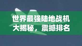 世界最强陆地战机大揭秘,震撼排名榜单!
